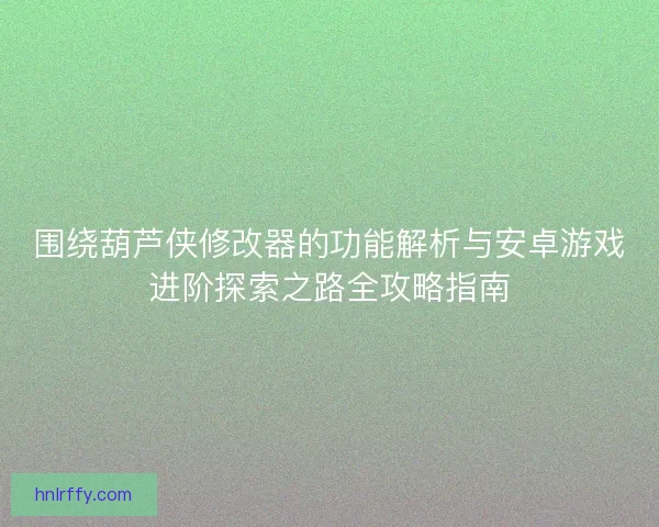 围绕葫芦侠修改器的功能解析与安卓游戏进阶探索之路全攻略指南