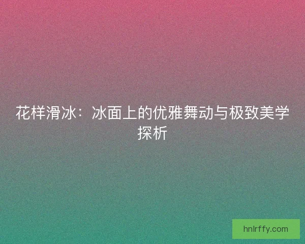 花样滑冰：冰面上的优雅舞动与极致美学探析