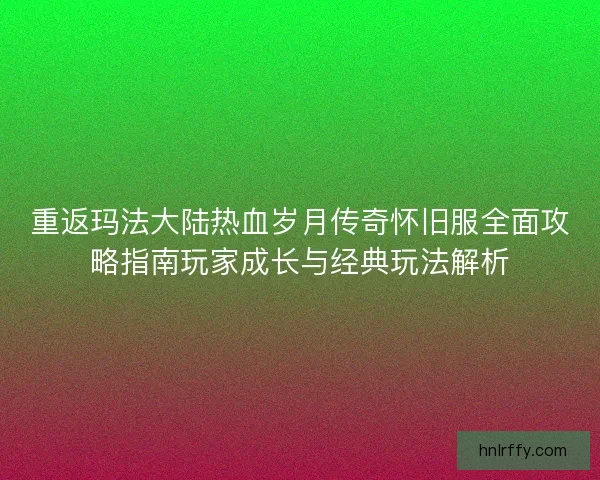 重返玛法大陆热血岁月传奇怀旧服全面攻略指南玩家成长与经典玩法解析