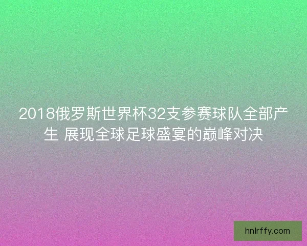2018俄罗斯世界杯32支参赛球队全部产生 展现全球足球盛宴的巅峰对决