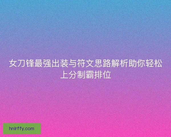 女刀锋最强出装与符文思路解析助你轻松上分制霸排位
