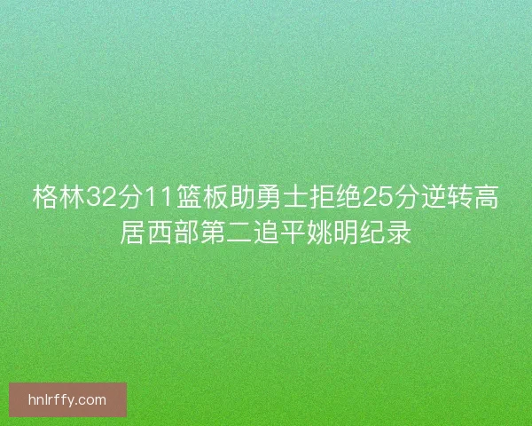 格林32分11篮板助勇士拒绝25分逆转高居西部第二追平姚明纪录