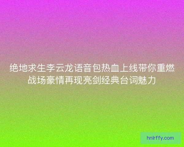 绝地求生李云龙语音包热血上线带你重燃战场豪情再现亮剑经典台词魅力