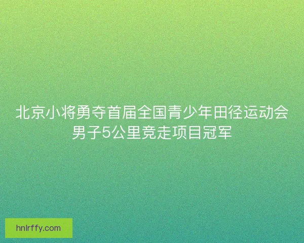 北京小将勇夺首届全国青少年田径运动会男子5公里竞走项目冠军