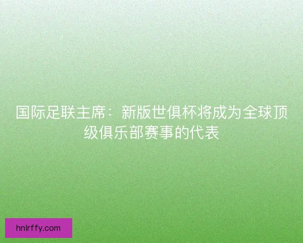 国际足联主席：新版世俱杯将成为全球顶级俱乐部赛事的代表
