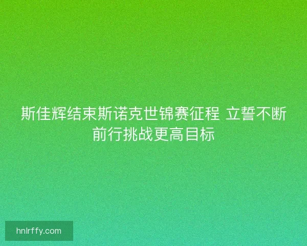 斯佳辉结束斯诺克世锦赛征程 立誓不断前行挑战更高目标