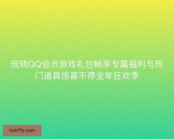 玩转QQ会员游戏礼包畅享专属福利与热门道具惊喜不停全年狂欢季
