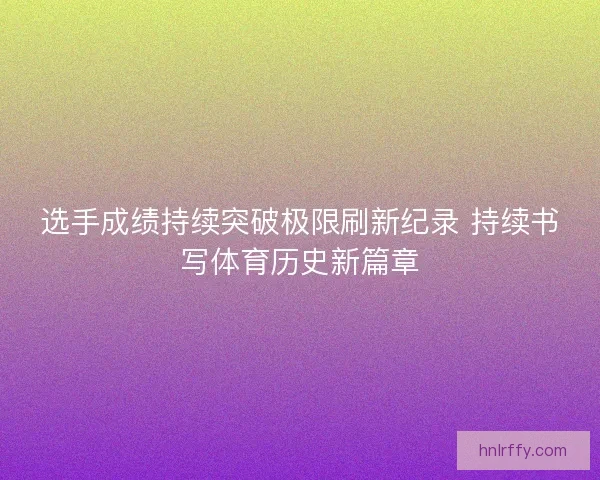 选手成绩持续突破极限刷新纪录 持续书写体育历史新篇章