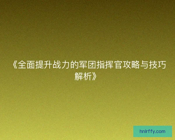 《全面提升战力的军团指挥官攻略与技巧解析》