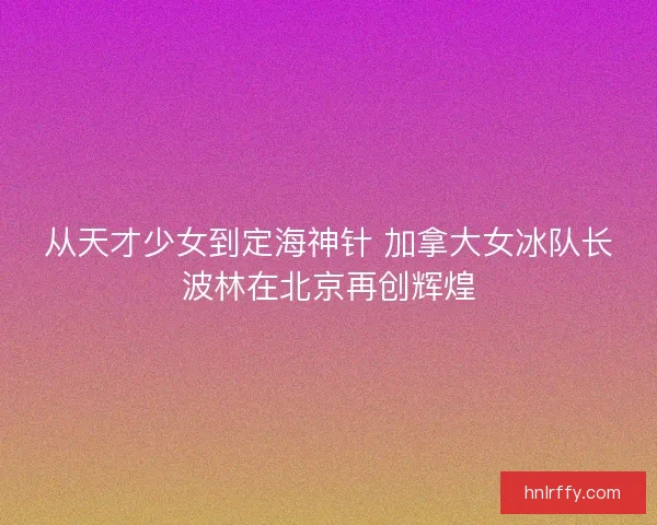 从天才少女到定海神针 加拿大女冰队长波林在北京再创辉煌