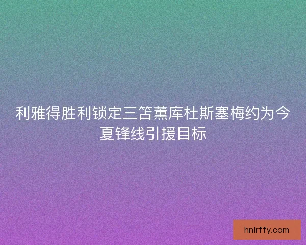 利雅得胜利锁定三笘薫库杜斯塞梅约为今夏锋线引援目标