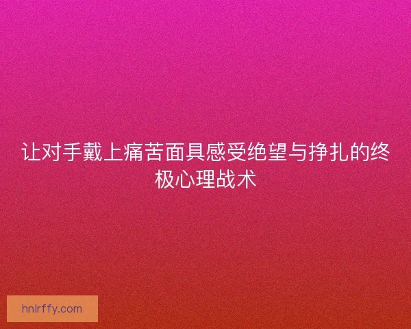 让对手戴上痛苦面具感受绝望与挣扎的终极心理战术