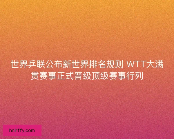世界乒联公布新世界排名规则 WTT大满贯赛事正式晋级顶级赛事行列