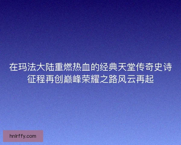 在玛法大陆重燃热血的经典天堂传奇史诗征程再创巅峰荣耀之路风云再起
