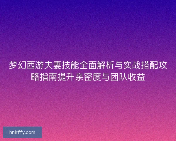 梦幻西游夫妻技能全面解析与实战搭配攻略指南提升亲密度与团队收益