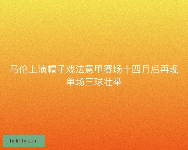马伦上演帽子戏法意甲赛场十四月后再现单场三球壮举