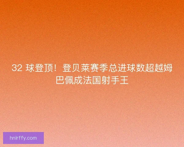 32 球登顶！登贝莱赛季总进球数超越姆巴佩成法国射手王