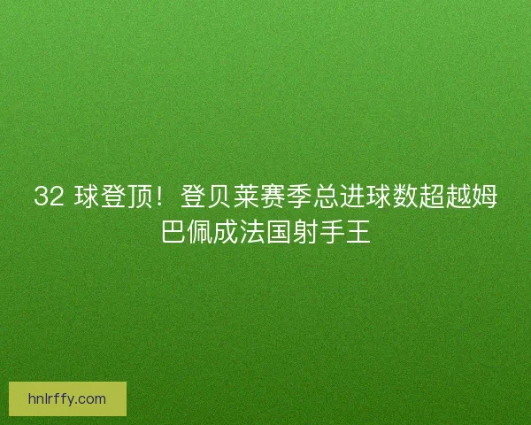 32 球登顶！登贝莱赛季总进球数超越姆巴佩成法国射手王