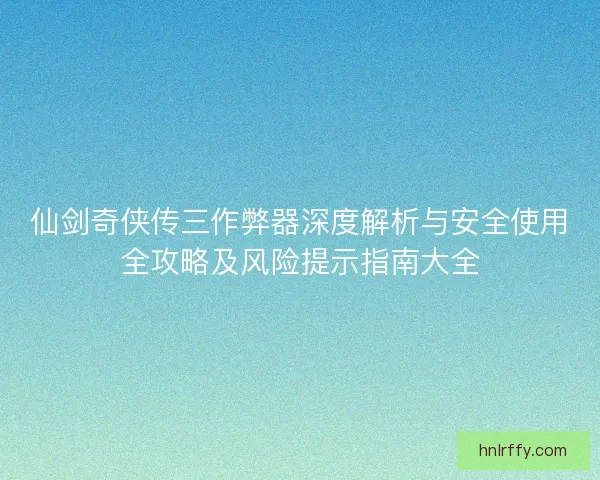 仙剑奇侠传三作弊器深度解析与安全使用全攻略及风险提示指南大全 仙剑奇侠传三作弊器深度解析与安全使用全攻略及风险提示指南大全