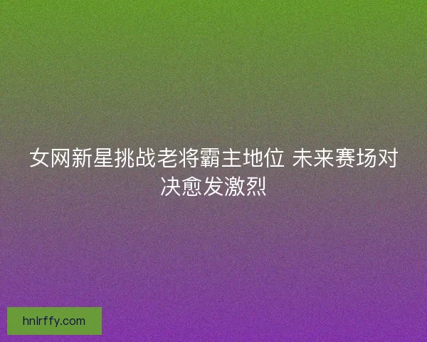 女网新星挑战老将霸主地位 未来赛场对决愈发激烈 女网新星挑战老将霸主地位 未来赛场对决愈发激烈