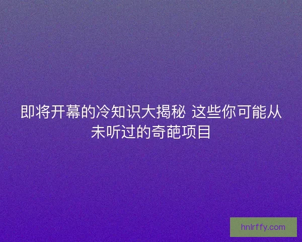 即将开幕的冷知识大揭秘 这些你可能从未听过的奇葩项目