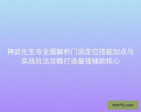 神武化生寺全面解析门派定位技能加点与实战玩法攻略打造最强辅助核心 神武化生寺全面解析门派定位技能加点与实战玩法攻略打造最强辅助核心