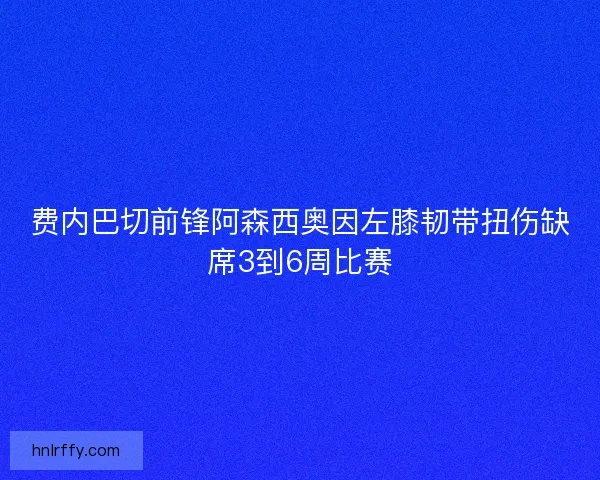费内巴切前锋阿森西奥因左膝韧带扭伤缺席3到6周比赛