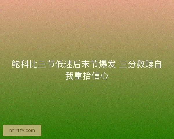 鲍科比三节低迷后末节爆发 三分救赎自我重拾信心