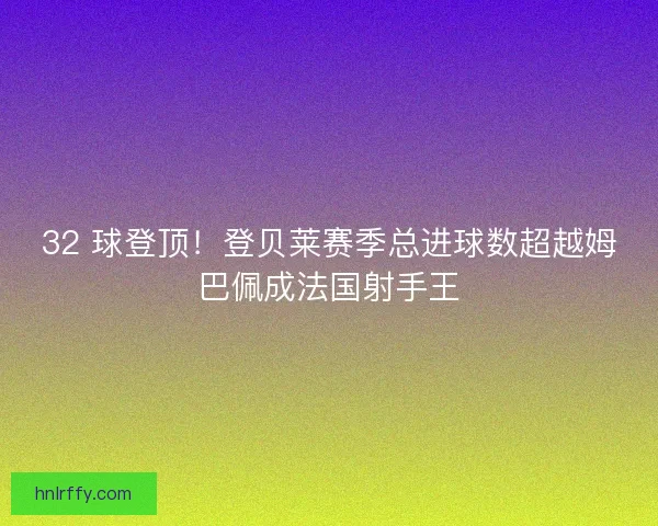 32 球登顶！登贝莱赛季总进球数超越姆巴佩成法国射手王