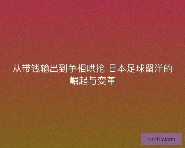 从带钱输出到争相哄抢 日本足球留洋的崛起与变革