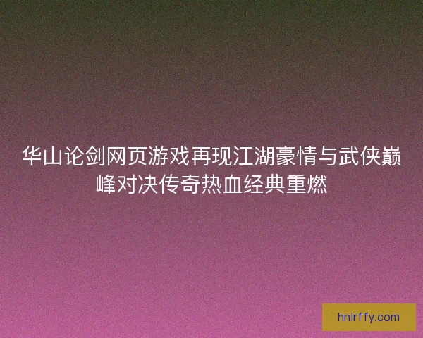 华山论剑网页游戏再现江湖豪情与武侠巅峰对决传奇热血经典重燃
